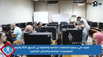 تعرف على رسوم الجامعات الخاصة والأهلية في تنسيق 2025 وفرص التخصصات المتاحة والأماكن الشاغرة